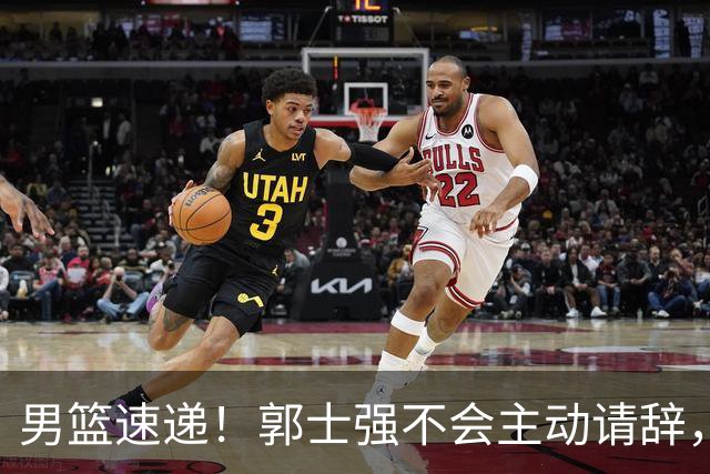 男篮速递！郭士强不会主动请辞，崔永熙承认打不过，胡明轩深夜发声